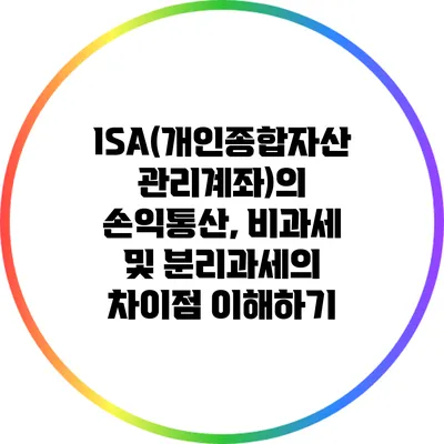 ISA(개인종합자산관리계좌)의 손익통산, 비과세 및 분리과세의 차이점 이해하기