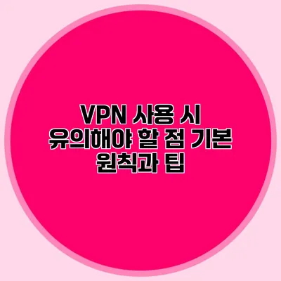 VPN 사용 시 유의해야 할 점: 기본 원칙과 팁