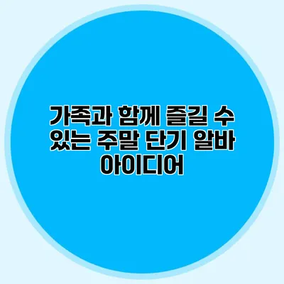 가족과 함께 즐길 수 있는 주말 단기 알바 아이디어