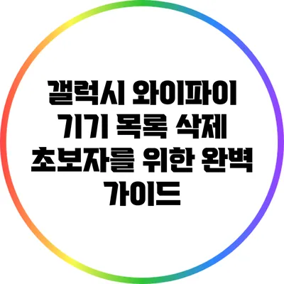 갤럭시 와이파이 기기 목록 삭제: 초보자를 위한 완벽 가이드