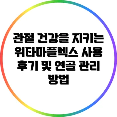 관절 건강을 지키는 위타마플렉스 사용 후기 및 연골 관리 방법