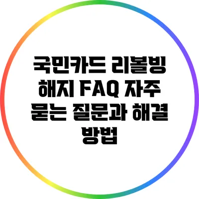 국민카드 리볼빙 해지 FAQ: 자주 묻는 질문과 해결 방법