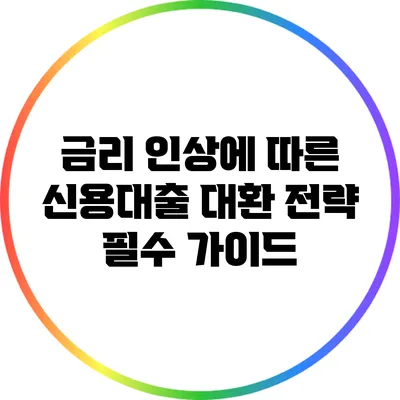 금리 인상에 따른 신용대출 대환 전략 필수 가이드