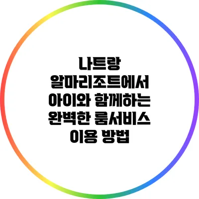 나트랑 알마리조트에서 아이와 함께하는 완벽한 룸서비스 이용 방법