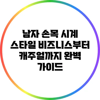 남자 손목 시계 스타일: 비즈니스부터 캐주얼까지 완벽 가이드