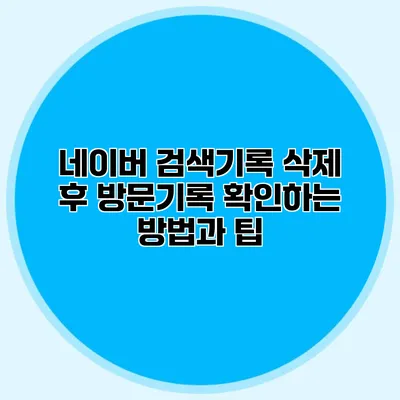 네이버 검색기록 삭제 후 방문기록 확인하는 방법과 팁