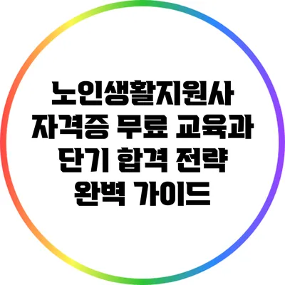 노인생활지원사 자격증 무료 교육과 단기 합격 전략 완벽 가이드