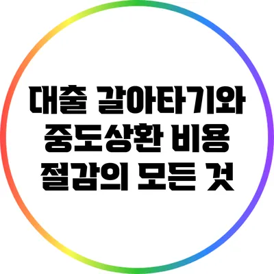 대출 갈아타기와 중도상환 비용 절감의 모든 것