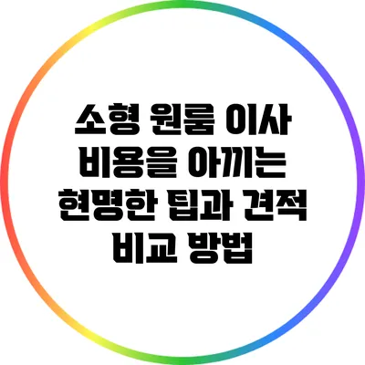 소형 원룸 이사 비용을 아끼는 현명한 팁과 견적 비교 방법