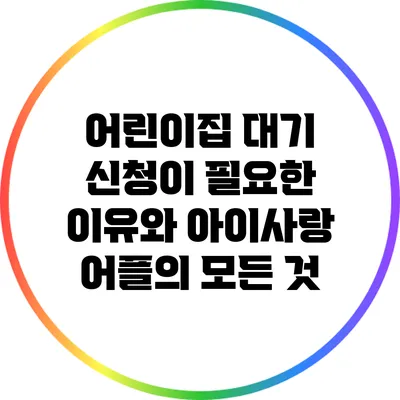 어린이집 대기 신청이 필요한 이유와 아이사랑 어플의 모든 것