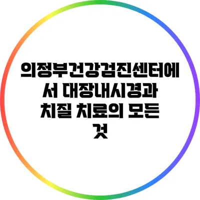 의정부건강검진센터에서 대장내시경과 치질 치료의 모든 것