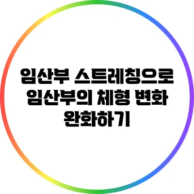 임산부 스트레칭으로 임산부의 체형 변화 완화하기