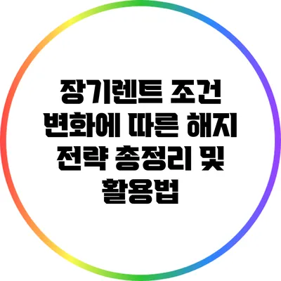 장기렌트 조건 변화에 따른 해지 전략: 총정리 및 활용법