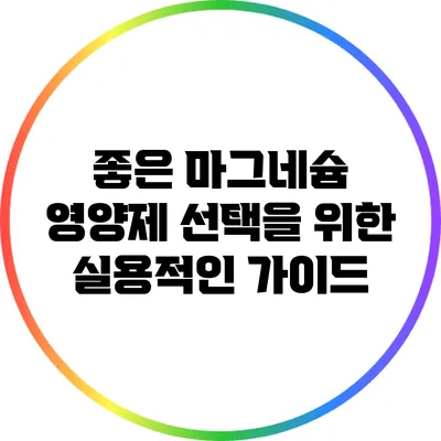 좋은 마그네슘 영양제 선택을 위한 실용적인 가이드