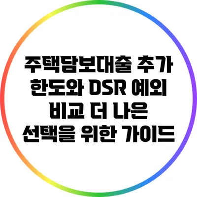 주택담보대출 추가 한도와 DSR 예외 비교: 더 나은 선택을 위한 가이드