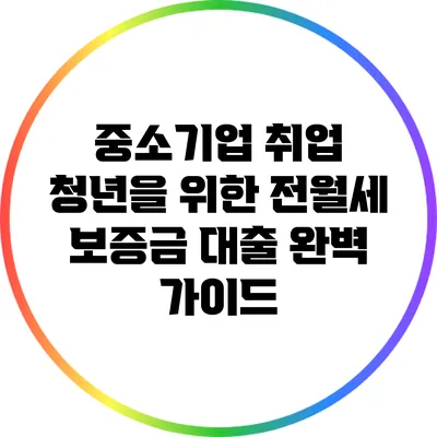 중소기업 취업 청년을 위한 전월세 보증금 대출 완벽 가이드