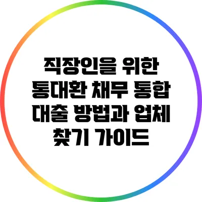 직장인을 위한 통대환 채무 통합 대출 방법과 업체 찾기 가이드