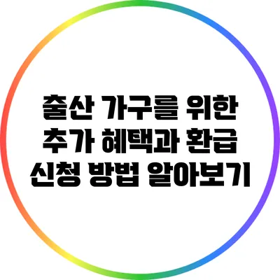 출산 가구를 위한 추가 혜택과 환급 신청 방법 알아보기