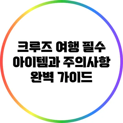 크루즈 여행 필수 아이템과 주의사항 완벽 가이드
