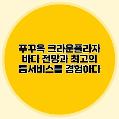 푸꾸옥 크라운플라자: 바다 전망과 최고의 룸서비스를 경험하다