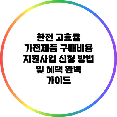 한전 고효율 가전제품 구매비용 지원사업: 신청 방법 및 혜택 완벽 가이드
