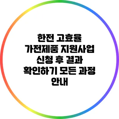 한전 고효율 가전제품 지원사업 신청 후 결과 확인하기: 모든 과정 안내
