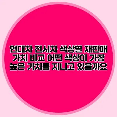 현대차 전시차 색상별 재판매 가치 비교: 어떤 색상이 가장 높은 가치를 지니고 있을까요?