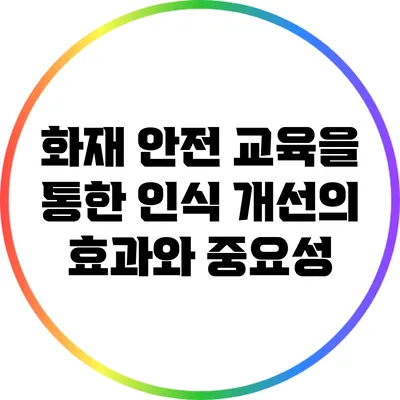 화재 안전 교육을 통한 인식 개선의 효과와 중요성