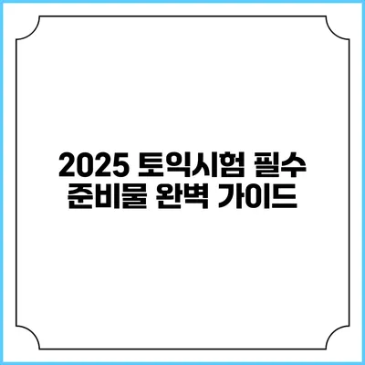 2025 토익시험 필수 준비물 완벽 가이드