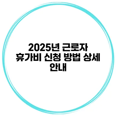 2025년 근로자 휴가비 신청 방법 상세 안내
