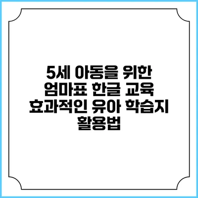 5세 아동을 위한 엄마표 한글 교육: 효과적인 유아 학습지 활용법