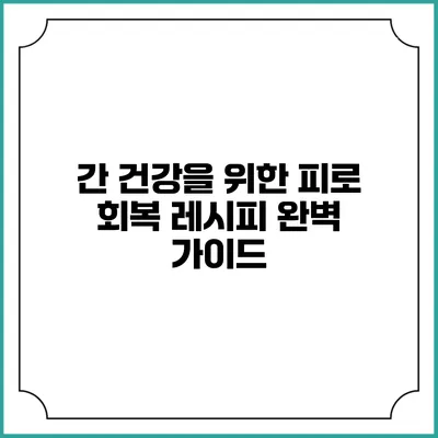 간 건강을 위한 피로 회복 레시피 완벽 가이드
