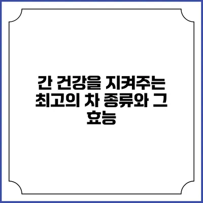 간 건강을 지켜주는 최고의 차 종류와 그 효능