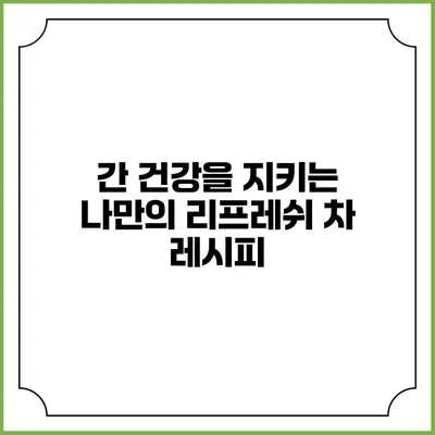 간 건강을 지키는 나만의 리프레쉬 차 레시피