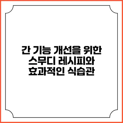 간 기능 개선을 위한 스무디 레시피와 효과적인 식습관