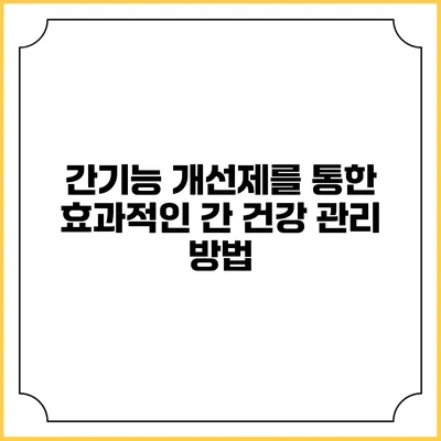 간기능 개선제를 통한 효과적인 간 건강 관리 방법