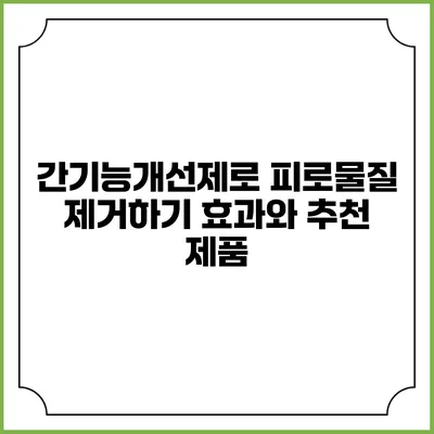 간기능개선제로 피로물질 제거하기: 효과와 추천 제품