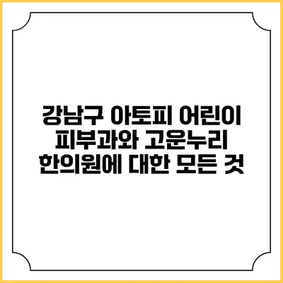 강남구 아토피 어린이 피부과와 고운누리 한의원에 대한 모든 것
