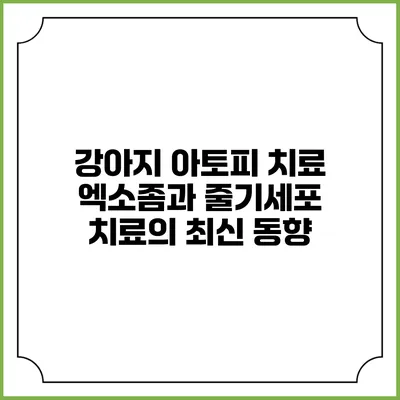 강아지 아토피 치료: 엑소좀과 줄기세포 치료의 최신 동향