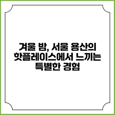 겨울 밤, 서울 용산의 핫플레이스에서 느끼는 특별한 경험