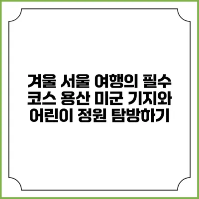 겨울 서울 여행의 필수 코스: 용산 미군 기지와 어린이 정원 탐방하기