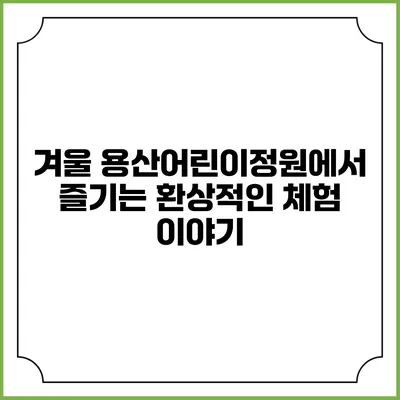 겨울 용산어린이정원에서 즐기는 환상적인 체험 이야기