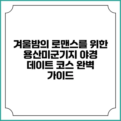 겨울밤의 로맨스를 위한 용산미군기지 야경 데이트 코스 완벽 가이드