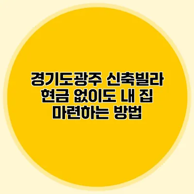 경기도광주 신축빌라: 현금 없이도 내 집 마련하는 방법