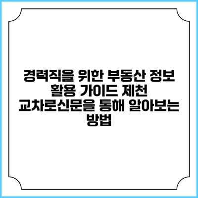 경력직을 위한 부동산 정보 활용 가이드: 제천 교차로신문을 통해 알아보는 방법