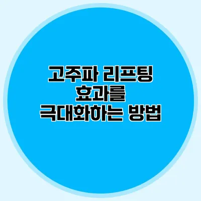 고주파 리프팅 효과를 극대화하는 방법