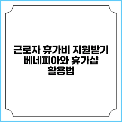 근로자 휴가비 지원받기 베네피아와 휴가샵 활용법