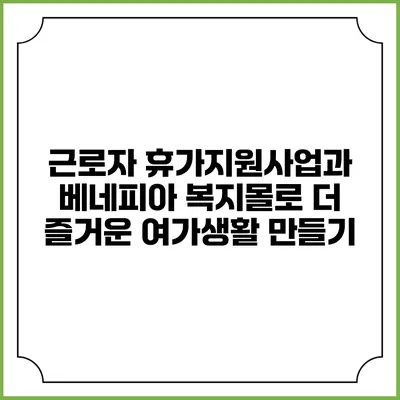 근로자 휴가지원사업과 베네피아 복지몰로 더 즐거운 여가생활 만들기