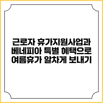 근로자 휴가지원사업과 베네피아 특별 혜택으로 여름휴가 알차게 보내기