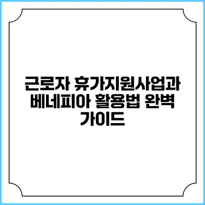 근로자 휴가지원사업과 베네피아 활용법 완벽 가이드